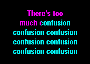 There's too
much confusion
confusion confusion
confusion confusion
confusion confusion