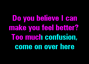 Do you believe I can
make you feel better?

Too much confusion,
come on over here