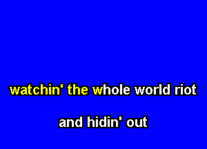 watchin' the whole world riot

and hidin' out