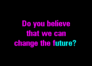 Do you believe

that we can
change the future?