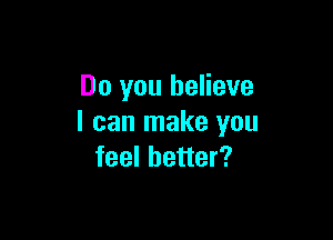 Do you believe

I can make you
feel better?