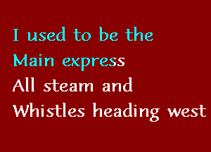 I used to be the
Main express
All steam and

Whistles heading west