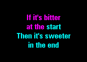 If it's hitter
at the start

Then it's sweeter
in the end