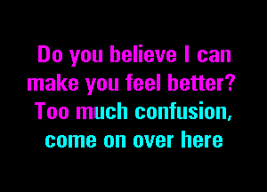 Do you believe I can
make you feel better?

Too much confusion,
come on over here