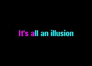 It's all an illusion