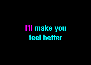 I'll make you

feel better