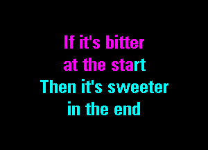 If it's hitter
at the start

Then it's sweeter
in the end