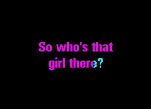 So who's that

girl there?