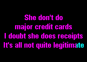 She don't do
maior credit cards
I doubt she does receipts
It's all not quite legitimate
