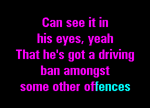 Can see it in
his eyes, yeah

That he's got a driving
ban amongst
some other offences
