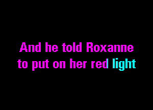 And he told Roxanne

to put on her red light