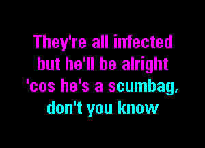 They're all infected
but he'll be alright

'cos he's a scumbag.
don't you know