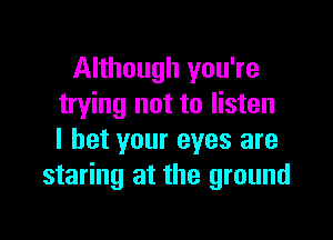 Although you're
trying not to listen

I bet your eyes are
staring at the ground