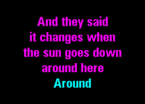 And they said
it changes when

the sun goes down
around here
Around