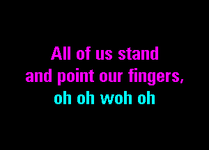All of us stand

and point our fingers.
oh oh woh oh