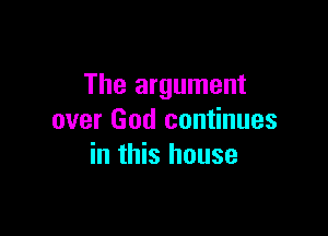 The argument

over God continues
in this house