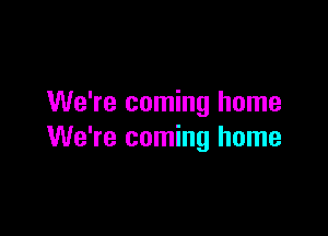 We're coming home

We're coming home