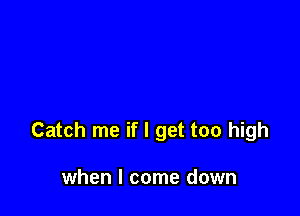 Catch me if I get too high

when I come down