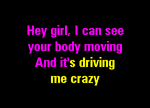 Hey girl, I can see
your body moving

And it's driving
me crazy