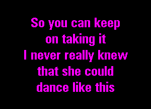 So you can keep
on taking it

I never really knew
that she could
dance like this