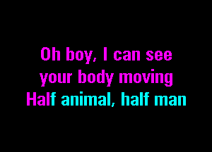Oh boy, I can see

your body moving
Half animal. half man