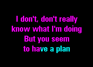 I don't, don't really
know what I'm doing

But you seem
to have a plan