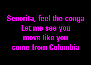 Senorita, feel the conga
Let me see you

move like you
come from Colombia