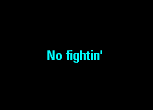 No fightin'
