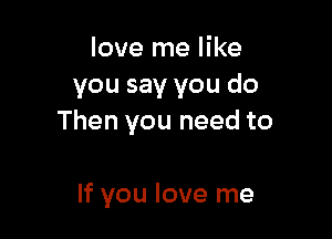 love me like
you say you do

Then you need to

If you love me