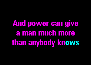 And power can give

a man much more
than anybody knows