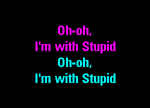 Oh-oh,
I'm with Stupid

Oh-oh,
I'm with Stupid