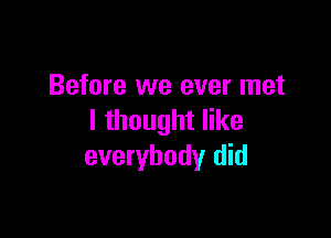 Before we ever met

I thought like
everybody did