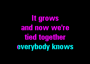 It grows
and now we're

tied together
everybody knows