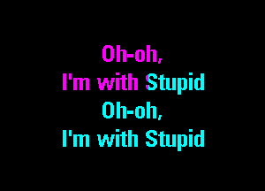 Oh-oh,
I'm with Stupid

Oh-oh,
I'm with Stupid