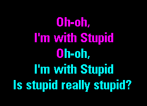 Oh-oh.
I'm with Stupid

Oh-oh,
I'm with Stupid
ls stupid really stupid?