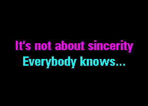 It's not about sincerity

Everybody knows...