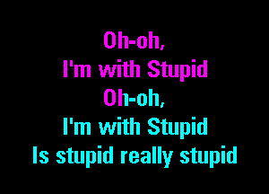 Oh-oh.
I'm with Stupid

Oh-oh,
I'm with Stupid
ls stupid really stupid