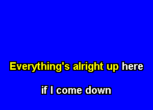 Everything's alright up here

if I come down