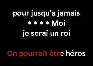 pour jusqu'a jamais
o o o o Moi
je serai un roi

On pourrait ?atre h(aros