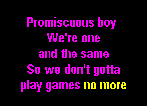 Promiscuous boy
We're one

and the same
So we don't gotta
play games no more