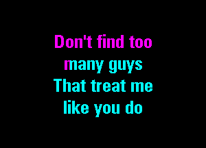 Don't find too
many guys

That treat me
like you do