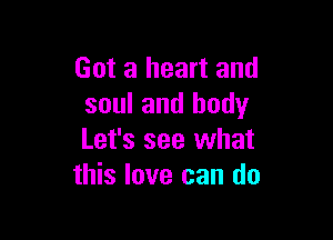 Got a heart and
soul and body

Let's see what
this love can do