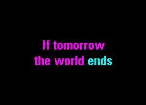 If tomorrow

the world ends