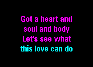 Got a heart and
soul and body

Let's see what
this love can do