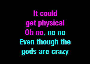 It could
get physical

Oh no, no no
Even though the
gods are crazy