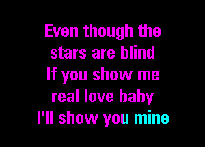 Even though the
stars are blind

If you show me
real love baby
I'll show you mine