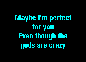 Maybe I'm perfect
for you

Even though the
gods are crazy