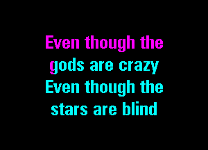 Even though the
gods are crazy

Even though the
stars are blind