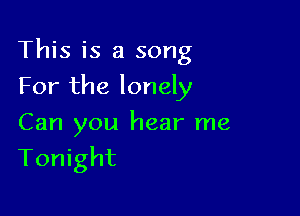 This is a song

For the lonely
Can you hear me
Tonight