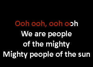 Ooh ooh, ooh ooh

We are people
of the mighty
Mighty people of the sun